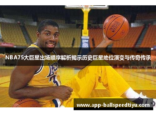 NBA75大巨星出场顺序解析揭示历史巨星地位演变与传奇传承