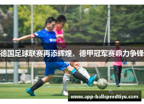 德国足球联赛再添辉煌，德甲冠军赛鼎力争锋
