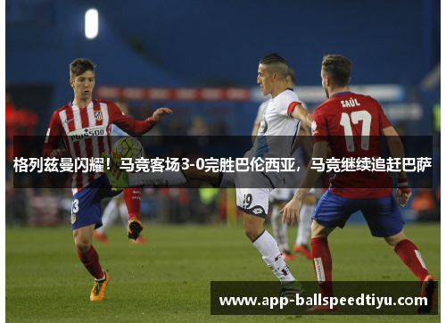 格列兹曼闪耀！马竞客场3-0完胜巴伦西亚，马竞继续追赶巴萨