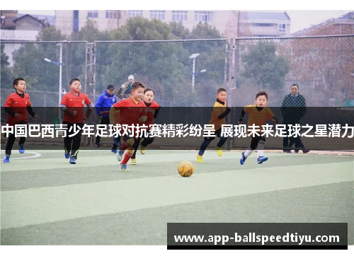 中国巴西青少年足球对抗赛精彩纷呈 展现未来足球之星潜力