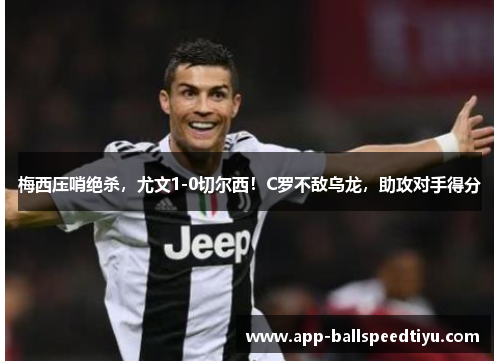 梅西压哨绝杀，尤文1-0切尔西！C罗不敌乌龙，助攻对手得分