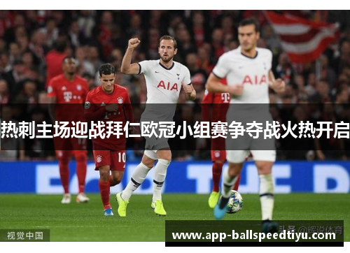 热刺主场迎战拜仁欧冠小组赛争夺战火热开启