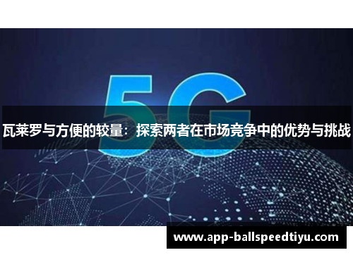 瓦莱罗与方便的较量：探索两者在市场竞争中的优势与挑战