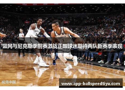 篮网与尼克斯季前赛激战正酣球迷期待两队新赛季表现